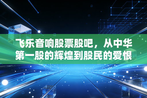 飞乐音响股票股吧，从中华第一股的辉煌到股民的爱恨情仇，我们在期待什么？