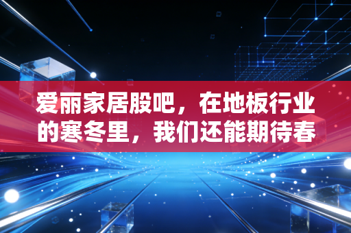 爱丽家居股吧，在地板行业的寒冬里，我们还能期待春天的暖阳吗？