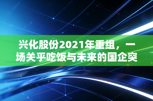 兴化股份2021年重组，一场关乎吃饭与未来的国企突围战
