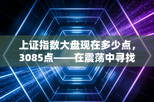 上证指数大盘现在多少点，3085点——在震荡中寻找躺平与折腾的平衡点