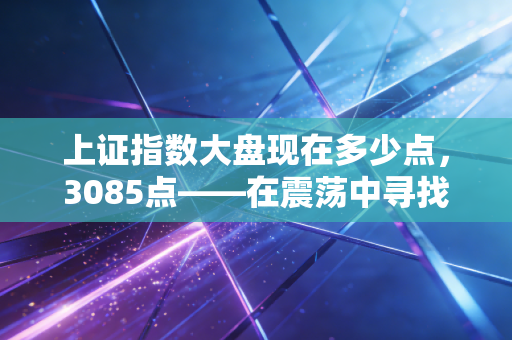 上证指数大盘现在多少点，3085点——在震荡中寻找躺平与折腾的平衡点