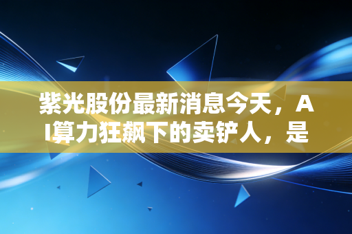 紫光股份最新消息今天，AI算力狂飙下的卖铲人，是泡沫还是黄金坑？