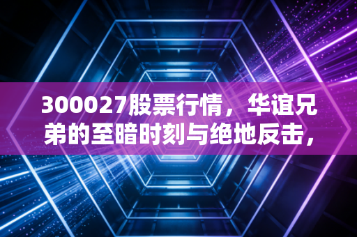300027股票行情，华谊兄弟的至暗时刻与绝地反击，影视巨头的沉浮录