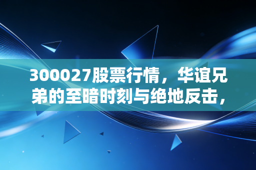300027股票行情，华谊兄弟的至暗时刻与绝地反击，影视巨头的沉浮录