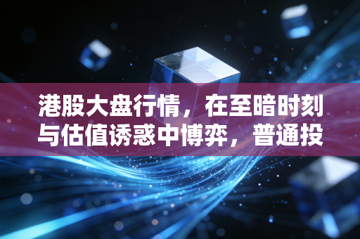 港股大盘行情，在至暗时刻与估值诱惑中博弈，普通投资者的生存之道