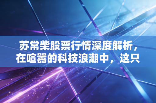 苏常柴股票行情深度解析，在喧嚣的科技浪潮中，这只老牌柴油机还能跑多远？