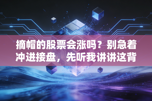 摘帽的股票会涨吗？别急着冲进接盘，先听我讲讲这背后的人性博弈