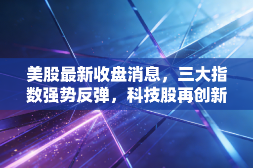 美股最新收盘消息，三大指数强势反弹，科技股再创新高，但这波盛宴普通人该怎么吃？