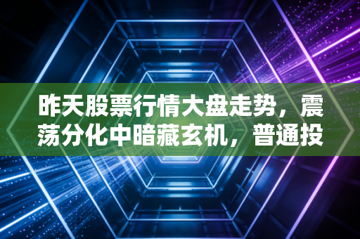 昨天股票行情大盘走势，震荡分化中暗藏玄机，普通投资者该如何守住钱袋子？