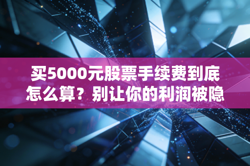 买5000元股票手续费到底怎么算？别让你的利润被隐形刺客偷走