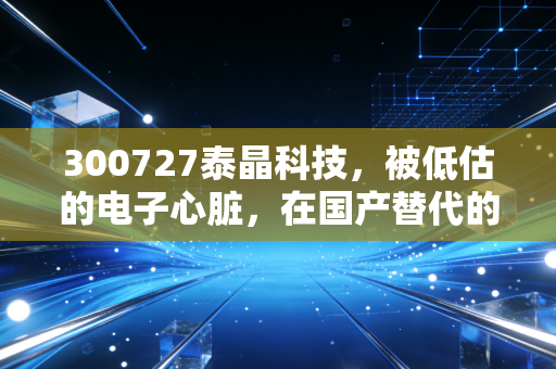 300727泰晶科技，被低估的电子心脏，在国产替代的浪潮中如何突围？