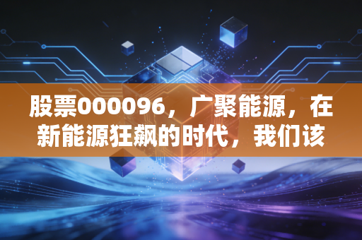 股票000096，广聚能源，在新能源狂飙的时代，我们该如何安放这颗旧能源的压舱石？