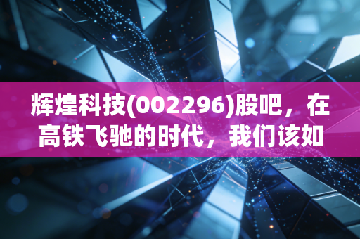 辉煌科技(002296)股吧，在高铁飞驰的时代，我们该如何读懂这只慢牛的寂寞与坚守？