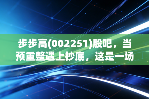 步步高(002251)股吧，当预重整遇上抄底，这是一场关于生存与信仰的博弈