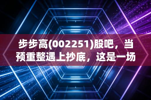 步步高(002251)股吧，当预重整遇上抄底，这是一场关于生存与信仰的博弈