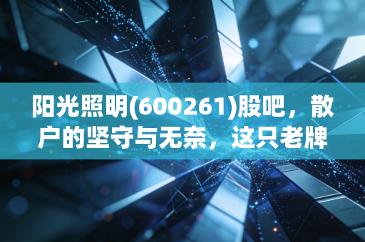 阳光照明(600261)股吧，散户的坚守与无奈，这只老牌照明股还能亮多久？