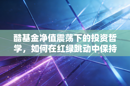 酷基金净值震荡下的投资哲学，如何在红绿跳动中保持酷的心态