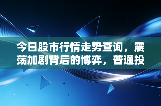 今日股市行情走势查询，震荡加剧背后的博弈，普通投资者该跑还是留？