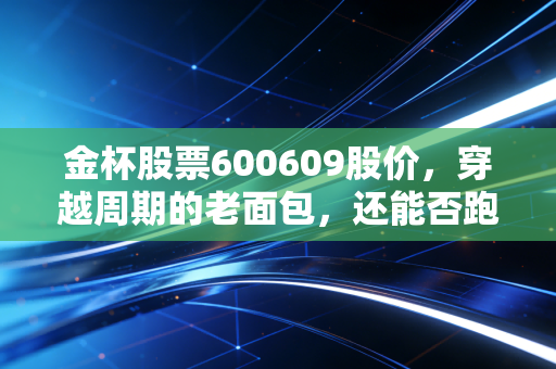 金杯股票600609股价,穿越周期的老面包,还能否跑赢资本市场的狂飙?