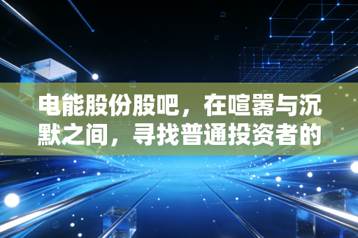 电能股份股吧,在喧嚣与沉默之间,寻找普通投资者的生存之道