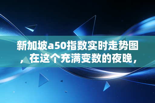 新加坡a50指数实时走势图，在这个充满变数的夜晚，我们该如何读懂中国经济的晴雨表？