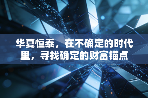 华夏恒泰,在不确定的时代里,寻找确定的财富锚点