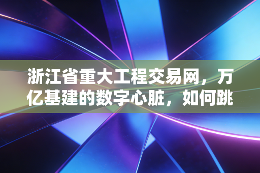 浙江省重大工程交易网,万亿基建的数字心脏,如何跳动着经济复苏的强音?