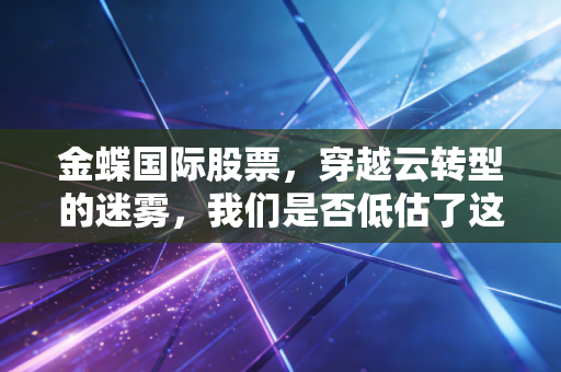 金蝶国际股票,穿越云转型的迷雾,我们是否低估了这位老将的韧性?