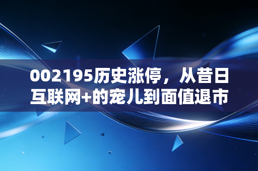 002195历史涨停,从昔日互联网+的宠儿到面值退市的终局,一位老股民的深度复盘