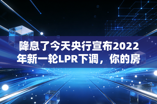 降息了今天央行宣布2022年新一轮LPR下调,你的房贷和钱包还好吗?