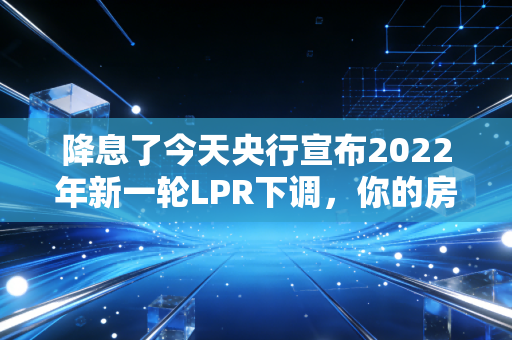 降息了今天央行宣布2022年新一轮LPR下调,你的房贷和钱包还好吗?