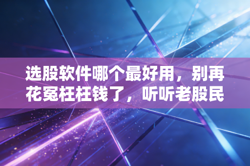 选股软件哪个最好用,别再花冤枉枉钱了,听听老股民的大实话