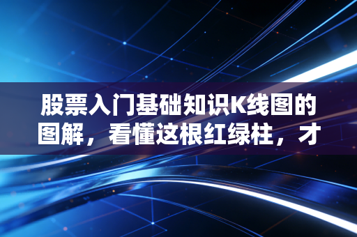 股票入门基础知识K线图的图解,看懂这根红绿柱,才算真正踏进股市大门