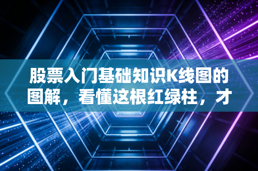股票入门基础知识K线图的图解,看懂这根红绿柱,才算真正踏进股市大门