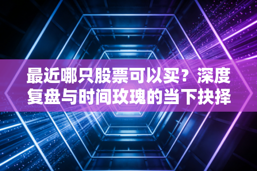 最近哪只股票可以买?深度复盘与时间玫瑰的当下抉择