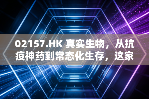02157.HK 真实生物，从抗疫神药到常态化生存，这家Biotech的底色如何？