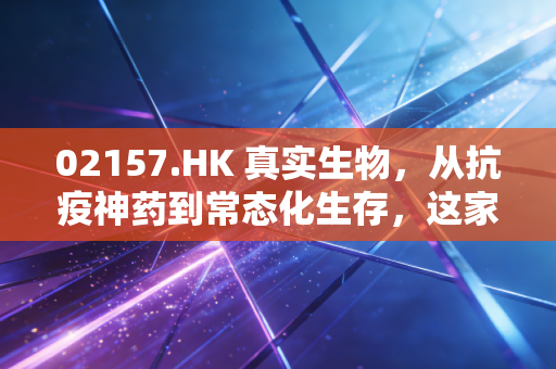 02157.HK 真实生物,从抗疫神药到常态化生存,这家Biotech的底色如何?