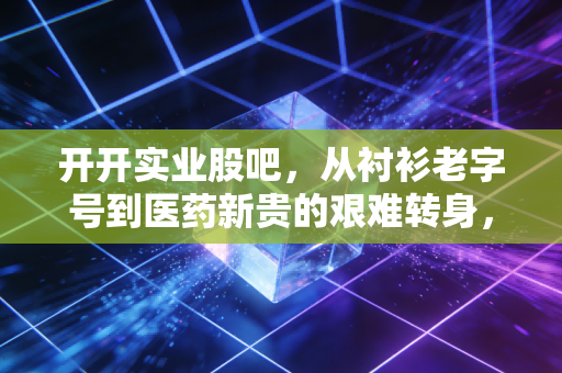 开开实业股吧，从衬衫老字号到医药新贵的艰难转身，散户该何去何从？
