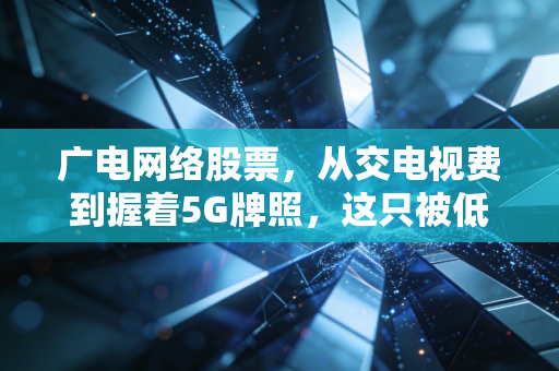 广电网络股票，从交电视费到握着5G牌照，这只被低估的国企还能翻身吗？