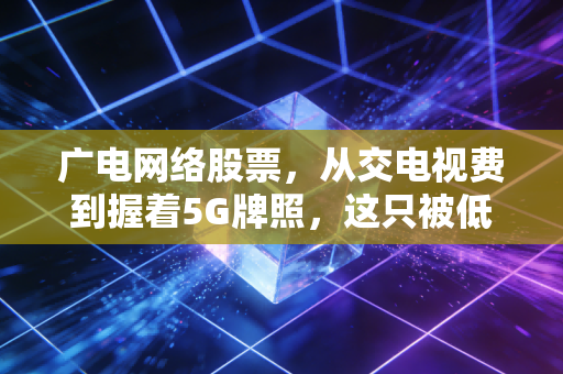 广电网络股票，从交电视费到握着5G牌照，这只被低估的国企还能翻身吗？