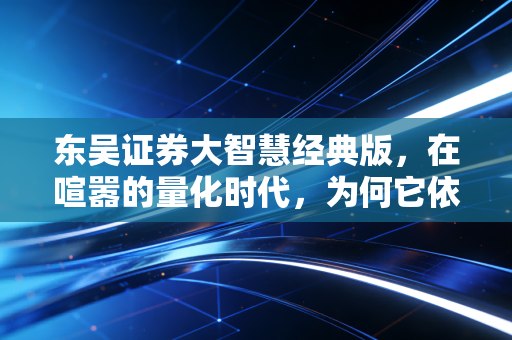 东吴证券大智慧经典版，在喧嚣的量化时代，为何它依然是老股民心中的白月光？