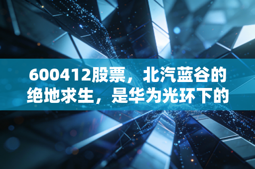 600412股票，北汽蓝谷的绝地求生，是华为光环下的躺赢，还是资本市场的又一次豪赌？
