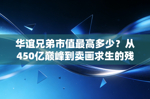 华谊兄弟市值最高多少？从450亿巅峰到卖画求生的残酷启示录