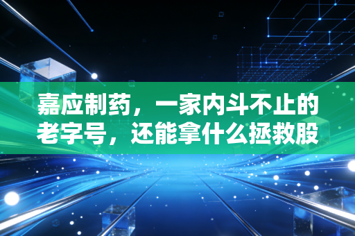 嘉应制药，一家内斗不止的老字号，还能拿什么拯救股价？