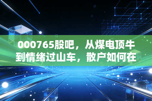 000765股吧，从煤电顶牛到情绪过山车，散户如何在山西华电的K线图里寻找希望？