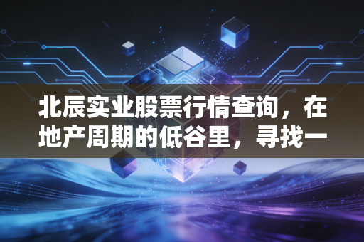 北辰实业股票行情查询，在地产周期的低谷里，寻找一只北京土著的韧性