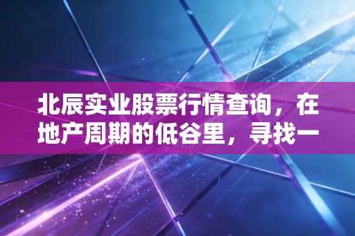 北辰实业股票行情查询，在地产周期的低谷里，寻找一只北京土著的韧性