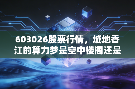 603026股票行情，城地香江的算力梦是空中楼阁还是真金白银？