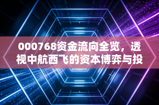 000768资金流向全览，透视中航西飞的资本博弈与投资心法