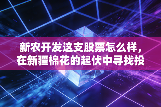 新农开发这支股票怎么样，在新疆棉花的起伏中寻找投资机会